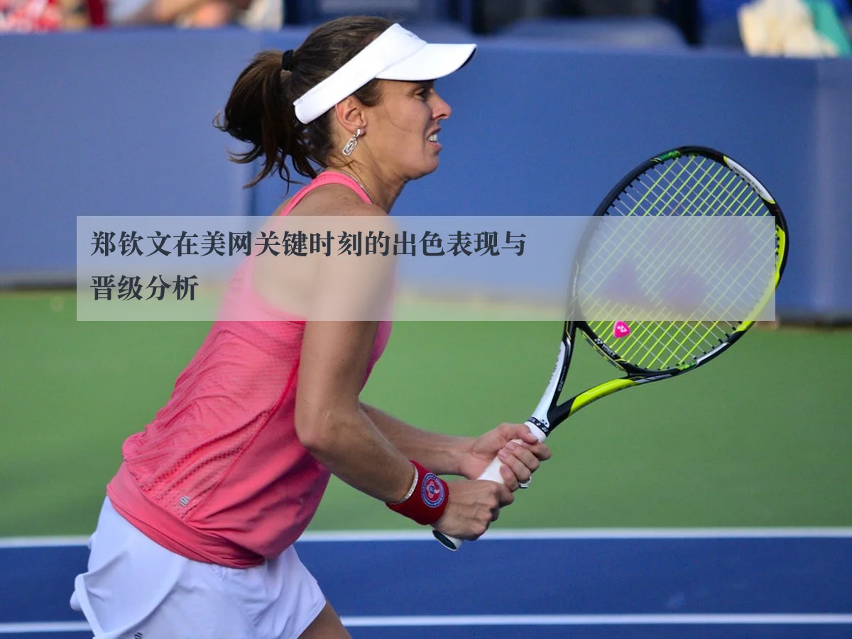 郑钦文在美网关键时刻的出色表现与晋级分析